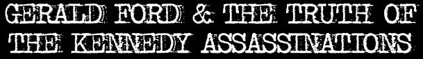 Gerald Ford & The Truth Of The Kennedy Assassinations